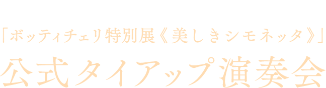 丸紅ギャラリー開館記念展Ⅲ「ボッティチェリ特別展≪美しきシモネッタ≫」公式タイアップ演奏会